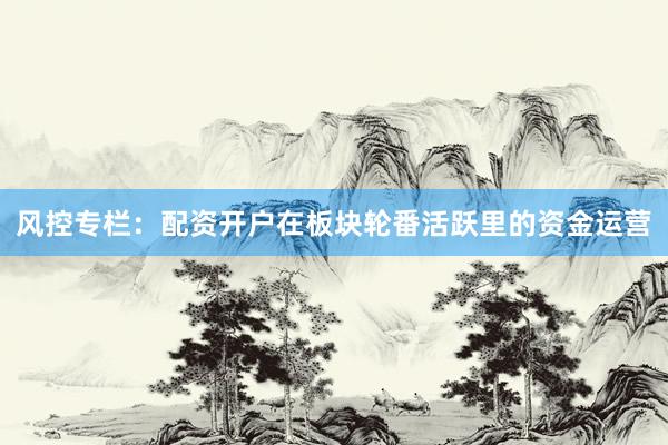 风控专栏：配资开户在板块轮番活跃里的资金运营
