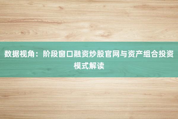 数据视角：阶段窗口融资炒股官网与资产组合投资模式解读