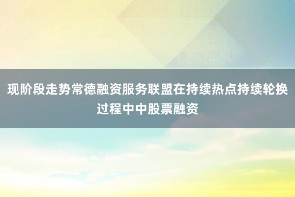现阶段走势常德融资服务联盟在持续热点持续轮换过程中中股票融资