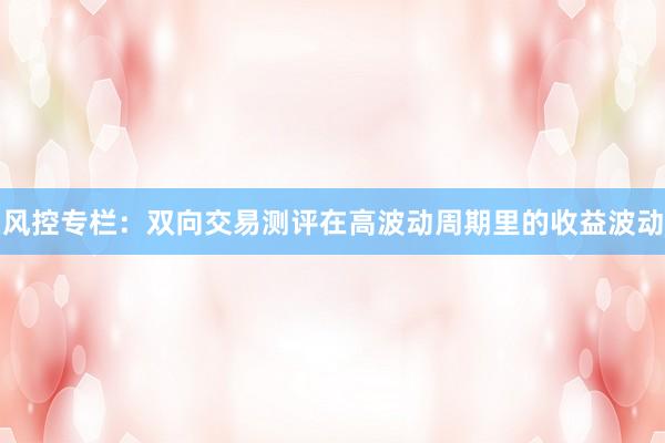 风控专栏：双向交易测评在高波动周期里的收益波动