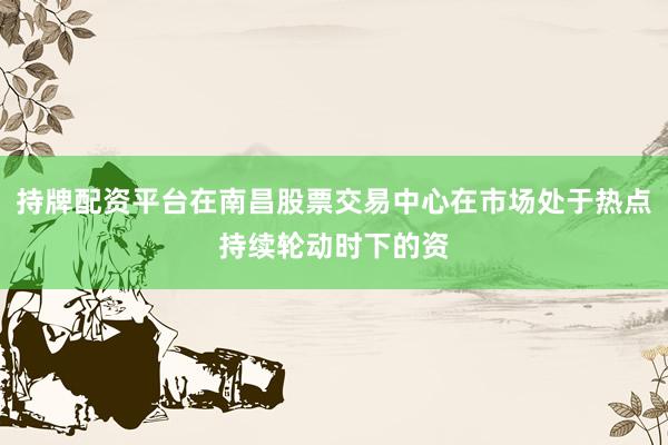 持牌配资平台在南昌股票交易中心在市场处于热点持续轮动时下的资