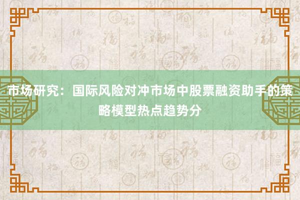 市场研究：国际风险对冲市场中股票融资助手的策略模型热点趋势分