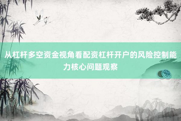 从杠杆多空资金视角看配资杠杆开户的风险控制能力核心问题观察