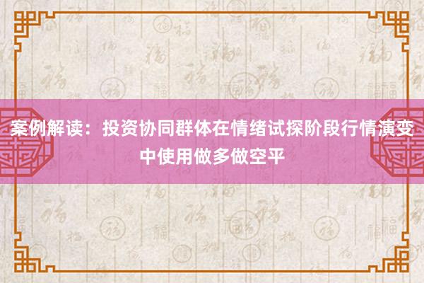 案例解读：投资协同群体在情绪试探阶段行情演变中使用做多做空平