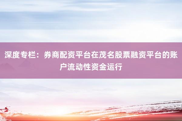 深度专栏:券商配资平台在茂名股票融资平台的账户流动性资金运行
