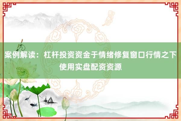 案例解读：杠杆投资资金于情绪修复窗口行情之下使用实盘配资资源
