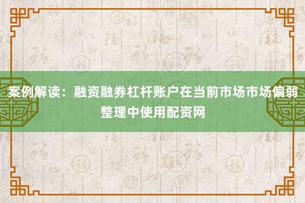 案例解读：融资融券杠杆账户在当前市场市场偏弱整理中使用配资网