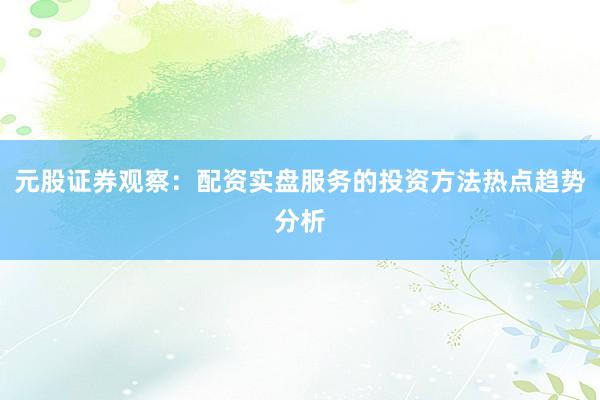元股证券观察：配资实盘服务的投资方法热点趋势分析