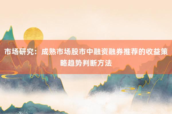 市场研究：成熟市场股市中融资融券推荐的收益策略趋势判断方法