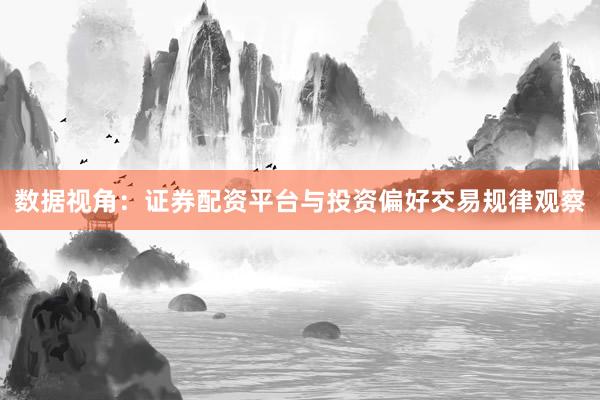 数据视角：证券配资平台与投资偏好交易规律观察