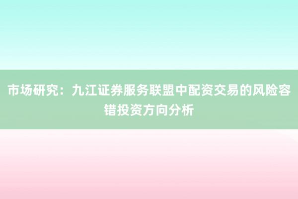 市场研究：九江证券服务联盟中配资交易的风险容错投资方向分析