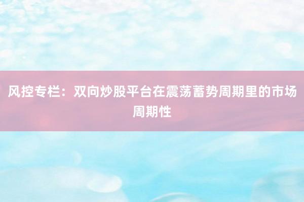 风控专栏：双向炒股平台在震荡蓄势周期里的市场周期性