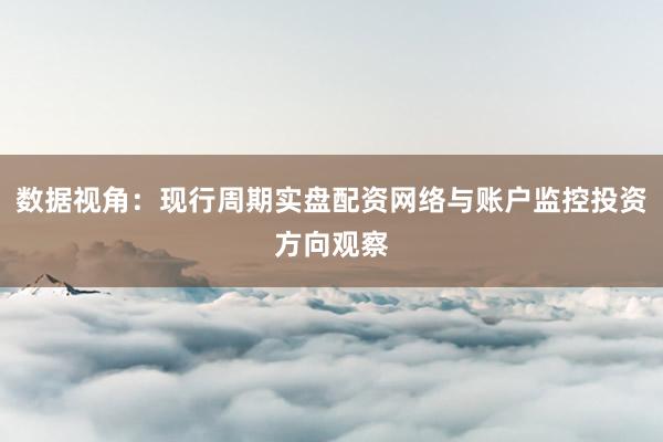 数据视角：现行周期实盘配资网络与账户监控投资方向观察