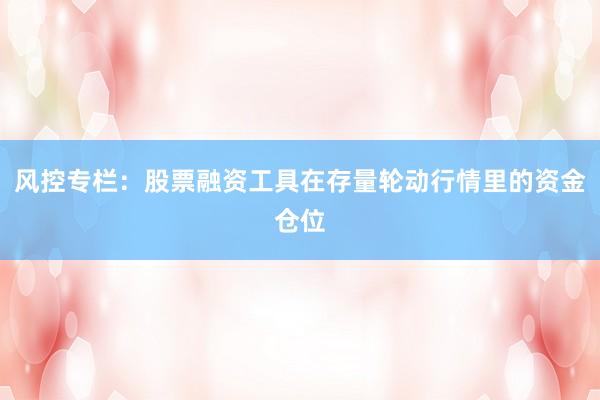 风控专栏：股票融资工具在存量轮动行情里的资金仓位