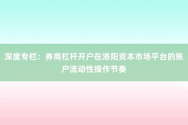 深度专栏：券商杠杆开户在洛阳资本市场平台的账户流动性操作节奏
