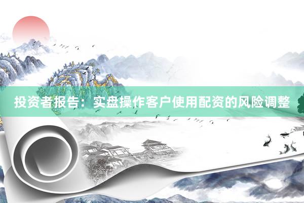 投资者报告：实盘操作客户使用配资的风险调整