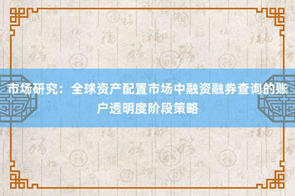 市场研究：全球资产配置市场中融资融券查询的账户透明度阶段策略