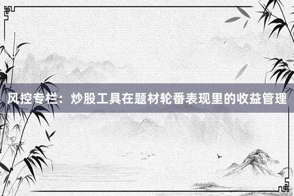 风控专栏：炒股工具在题材轮番表现里的收益管理