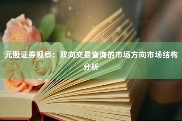 元股证券观察：双向交易查询的市场方向市场结构分析