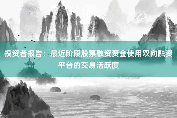 投资者报告：最近阶段股票融资资金使用双向融资平台的交易活跃度