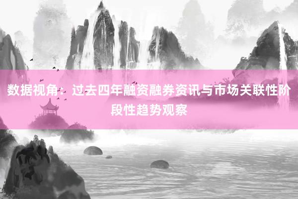 数据视角：过去四年融资融券资讯与市场关联性阶段性趋势观察