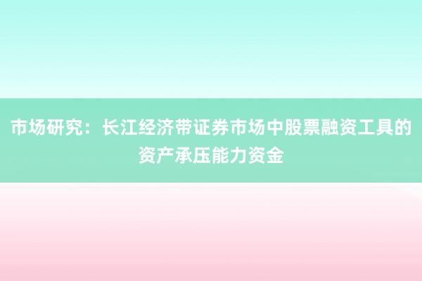 市场研究：长江经济带证券市场中股票融资工具的资产承压能力资金