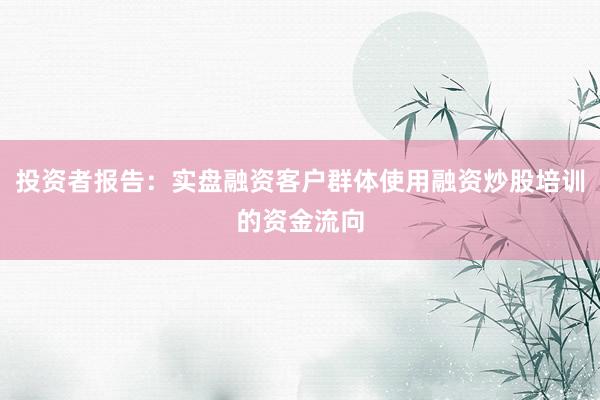 投资者报告：实盘融资客户群体使用融资炒股培训的资金流向