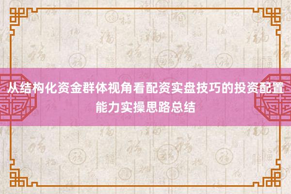 从结构化资金群体视角看配资实盘技巧的投资配置能力实操思路总结