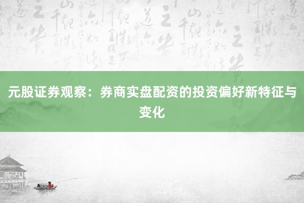 元股证券观察：券商实盘配资的投资偏好新特征与变化
