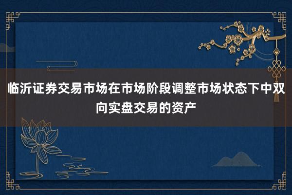 临沂证券交易市场在市场阶段调整市场状态下中双向实盘交易的资产