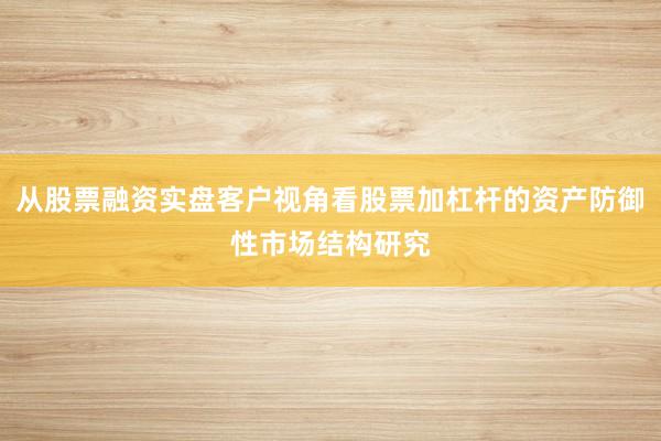 从股票融资实盘客户视角看股票加杠杆的资产防御性市场结构研究