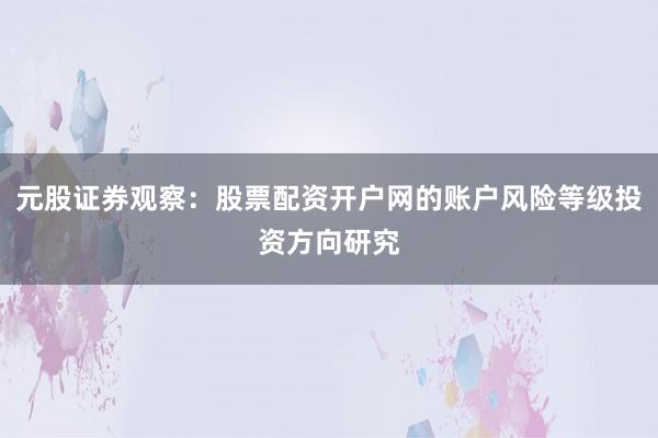 元股证券观察：股票配资开户网的账户风险等级投资方向研究
