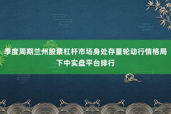 季度周期兰州股票杠杆市场身处存量轮动行情格局下中实盘平台排行