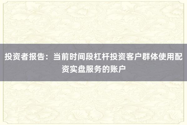 投资者报告：当前时间段杠杆投资客户群体使用配资实盘服务的账户