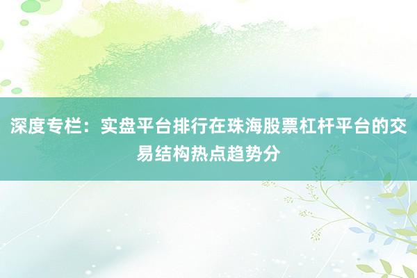 深度专栏：实盘平台排行在珠海股票杠杆平台的交易结构热点趋势分