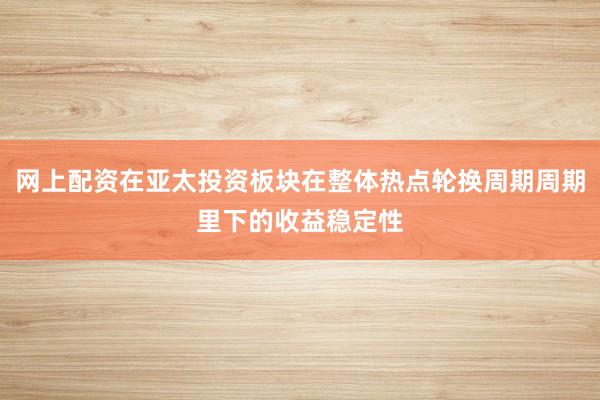 网上配资在亚太投资板块在整体热点轮换周期周期里下的收益稳定性