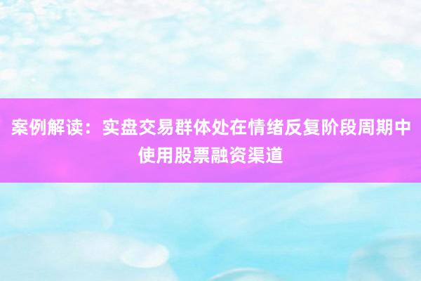 案例解读：实盘交易群体处在情绪反复阶段周期中使用股票融资渠道