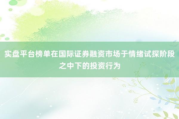 实盘平台榜单在国际证券融资市场于情绪试探阶段之中下的投资行为