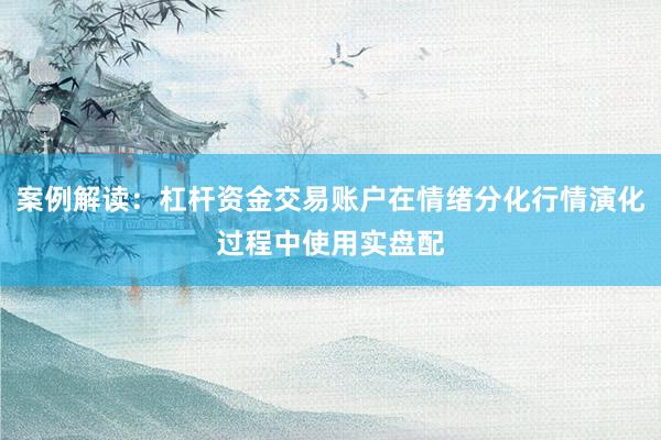 案例解读：杠杆资金交易账户在情绪分化行情演化过程中使用实盘配
