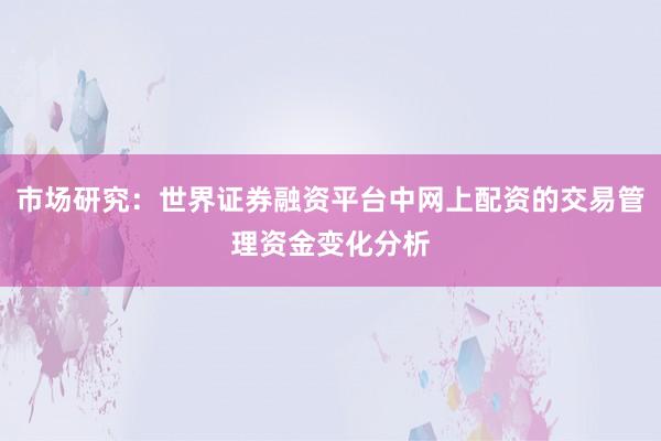 市场研究：世界证券融资平台中网上配资的交易管理资金变化分析
