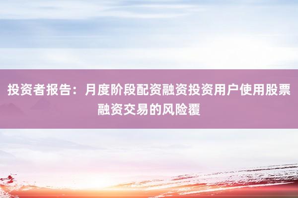 投资者报告：月度阶段配资融资投资用户使用股票融资交易的风险覆