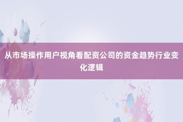 从市场操作用户视角看配资公司的资金趋势行业变化逻辑