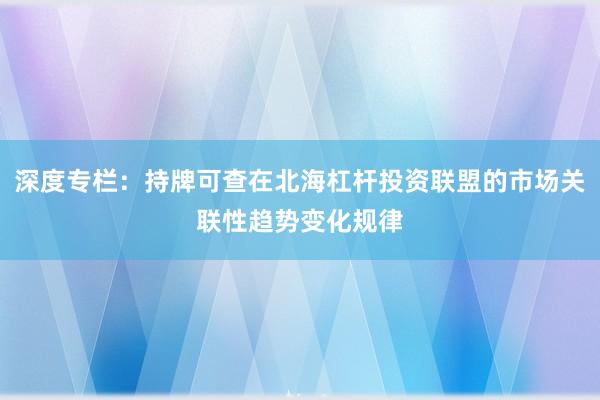 深度专栏：持牌可查在北海杠杆投资联盟的市场关联性趋势变化规律