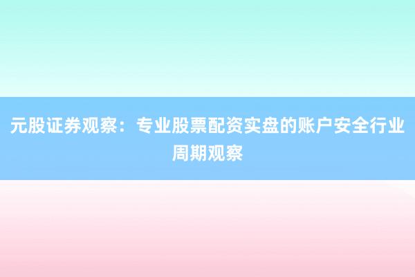 元股证券观察：专业股票配资实盘的账户安全行业周期观察