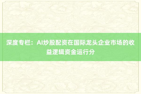 深度专栏：AI炒股配资在国际龙头企业市场的收益逻辑资金运行分