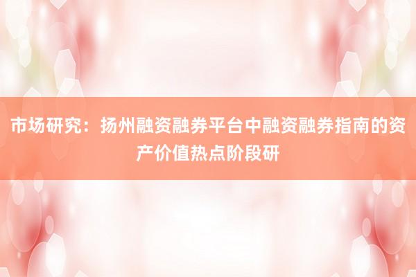 市场研究：扬州融资融券平台中融资融券指南的资产价值热点阶段研