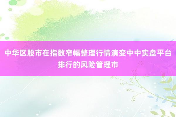 中华区股市在指数窄幅整理行情演变中中实盘平台排行的风险管理市