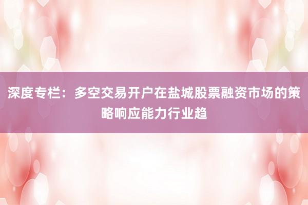 深度专栏：多空交易开户在盐城股票融资市场的策略响应能力行业趋