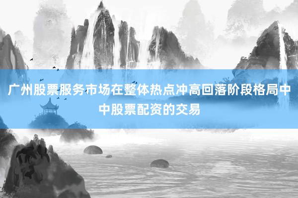 广州股票服务市场在整体热点冲高回落阶段格局中中股票配资的交易