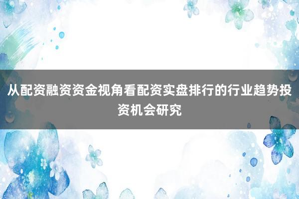 从配资融资资金视角看配资实盘排行的行业趋势投资机会研究